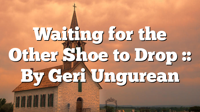 Waiting for the Other Shoe to Drop :: By Geri Ungurean