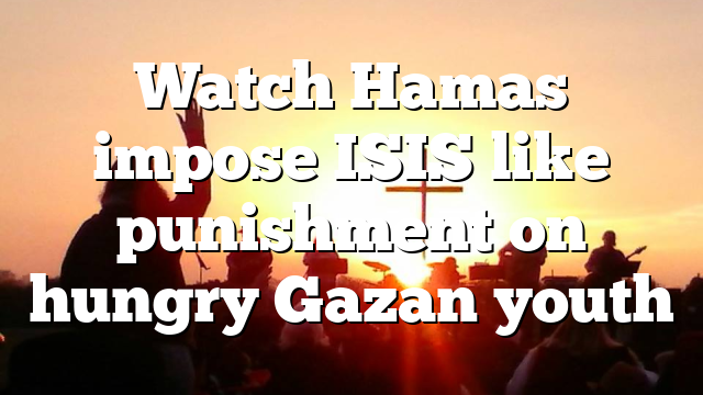 Watch Hamas impose ISIS like punishment on hungry Gazan youth