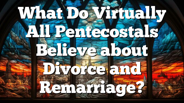 What Do Virtually All Pentecostals Believe about Divorce and Remarriage?