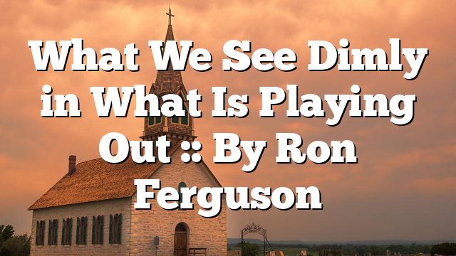 What We See Dimly in What Is Playing Out :: By Ron Ferguson