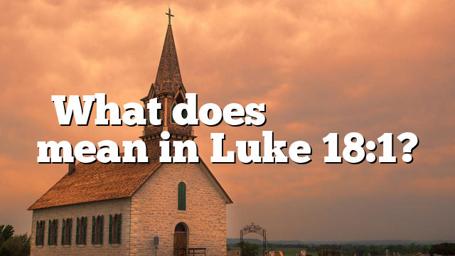 What does μὴ ἐγκακεῖν mean in Luke 18:1?