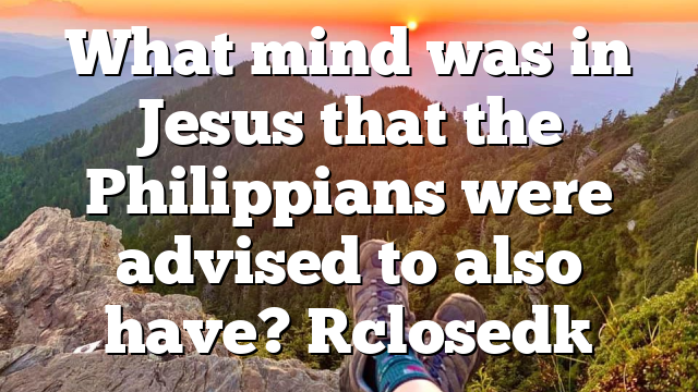 What mind was in Jesus that the Philippians were advised to also have? [closed]