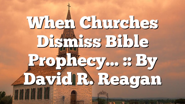 When Churches Dismiss Bible Prophecy… :: By David R. Reagan