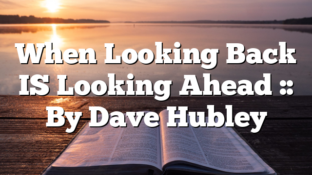 When Looking Back IS Looking Ahead :: By Dave Hubley