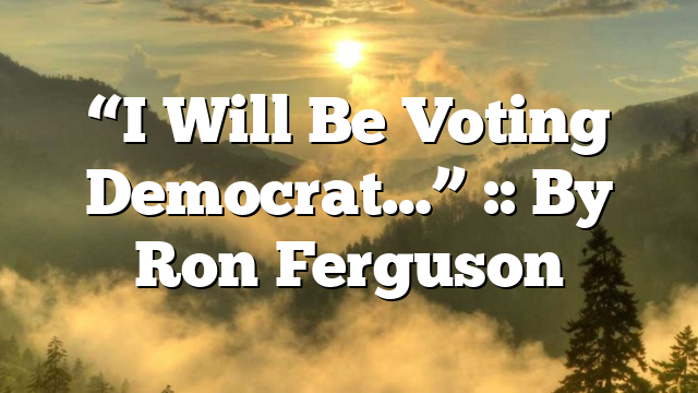 “I Will Be Voting Democrat…” :: By Ron Ferguson