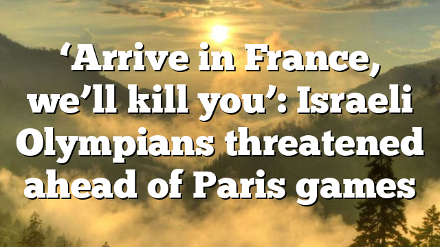 ‘Arrive in France, we’ll kill you’: Israeli Olympians threatened ahead of Paris games