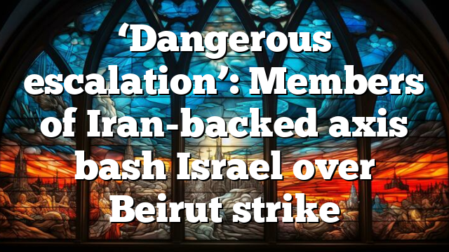 ‘Dangerous escalation’: Members of Iran-backed axis bash Israel over Beirut strike