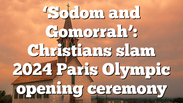 ‘Sodom and Gomorrah’: Christians slam 2024 Paris Olympic opening ceremony