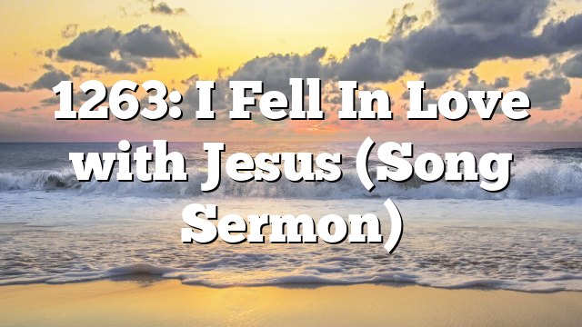 1263: I Fell In Love with Jesus (Song Sermon)