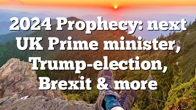 2024 Prophecy: next UK Prime minister, Trump-election, Brexit & more