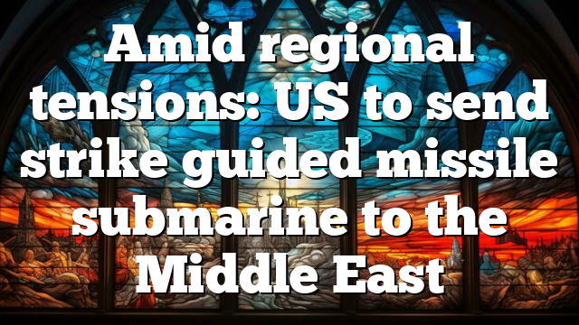 Amid regional tensions: US to send strike guided missile submarine to the Middle East