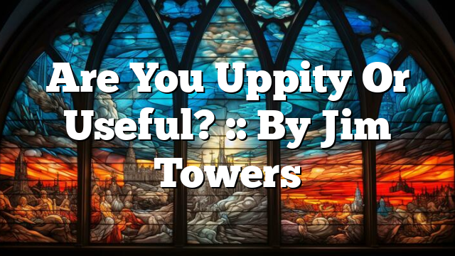 Are You Uppity Or Useful? :: By Jim Towers