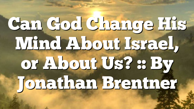 Can God Change His Mind About Israel, or About Us? :: By Jonathan Brentner