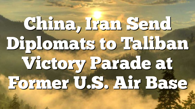 China, Iran Send Diplomats to Taliban Victory Parade at Former U.S. Air Base