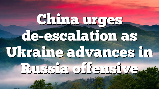 China urges de-escalation as Ukraine advances in Russia offensive