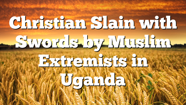 Christian Slain with Swords by Muslim Extremists in Uganda