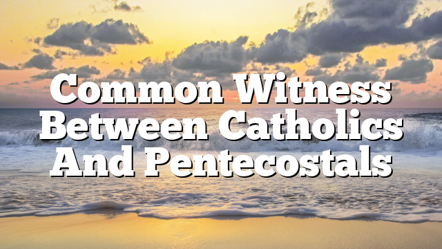 Common Witness Between Catholics And Pentecostals