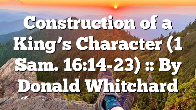 Construction of a King’s Character (1 Sam. 16:14-23) :: By Donald Whitchard