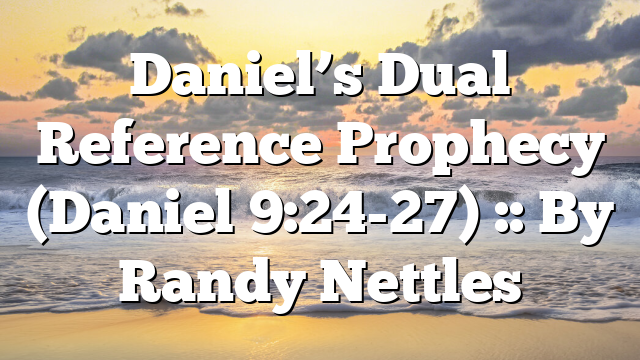 Daniel’s Dual Reference Prophecy (Daniel 9:24-27) :: By Randy Nettles