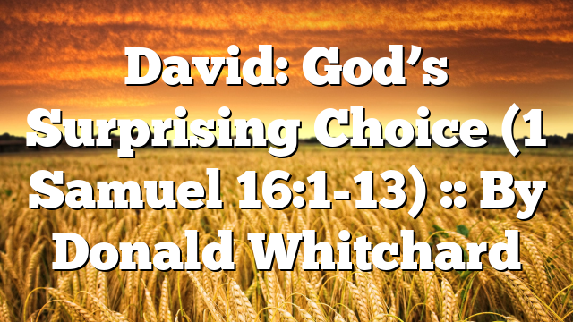 David: God’s Surprising Choice (1 Samuel 16:1-13) :: By Donald Whitchard