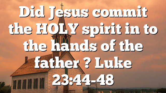 Did Jesus commit the HOLY spirit in to the hands of the father ? Luke 23:44-48