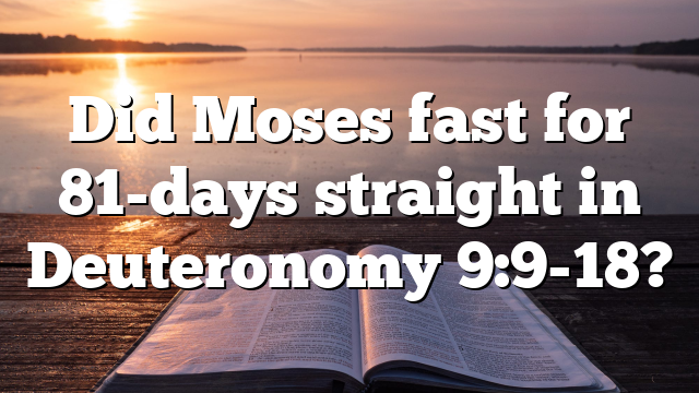 Did Moses fast for 81-days straight in Deuteronomy 9:9-18?