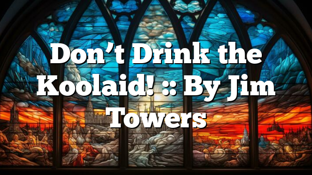 Don’t Drink the Koolaid! :: By Jim Towers