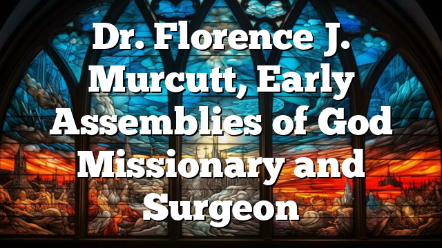 Dr. Florence J. Murcutt, Early Assemblies of God Missionary and Surgeon