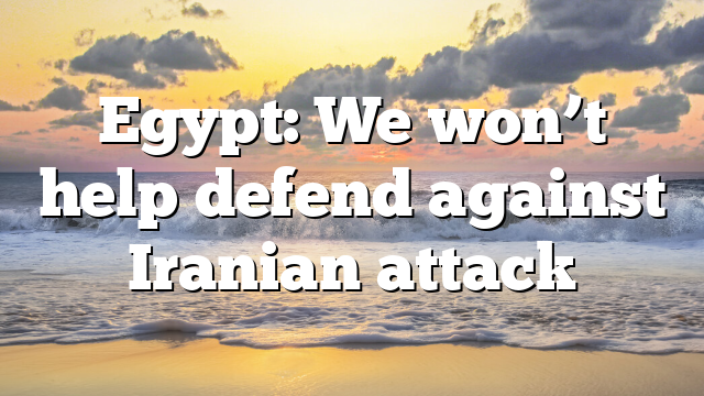 Egypt: We won’t help defend against Iranian attack