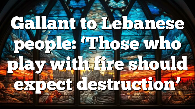 Gallant to Lebanese people: ‘Those who play with fire should expect destruction’