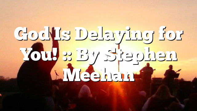 God Is Delaying for You! :: By Stephen Meehan