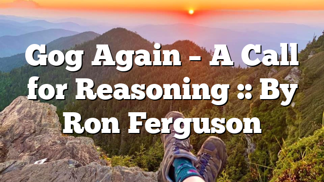 Gog Again – A Call for Reasoning :: By Ron Ferguson