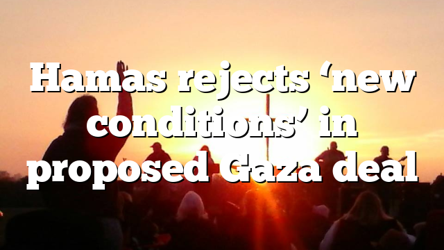 Hamas rejects ‘new conditions’ in proposed Gaza deal