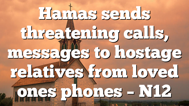 Hamas sends threatening calls, messages to hostage relatives from loved ones phones – N12