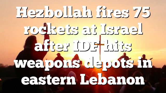 Hezbollah fires 75 rockets at Israel after IDF hits weapons depots in eastern Lebanon