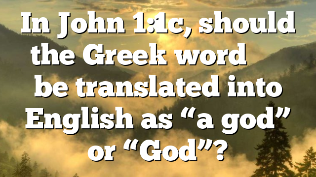 In John 1:1c, should the Greek word θεὸς be translated into English as “a god” or “God”?