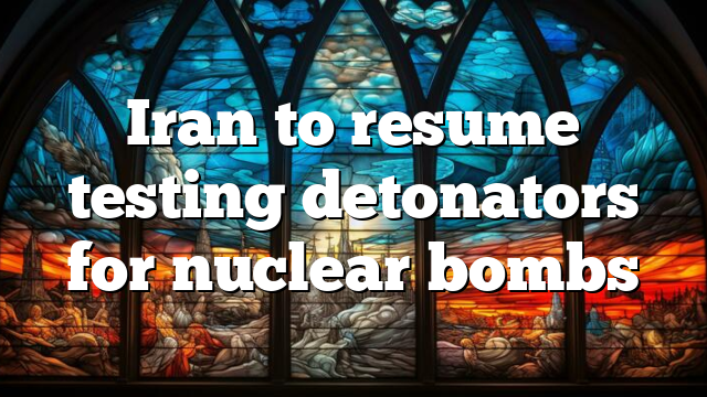 Iran to resume testing detonators for nuclear bombs