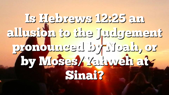 Is Hebrews 12:25 an allusion to the Judgement pronounced by Noah, or by Moses/Yahweh at Sinai?