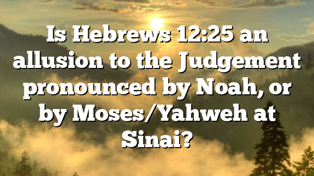 Is Hebrews 12:25 an allusion to the Judgement pronounced by Noah, or by Moses/Yahweh at Sinai?