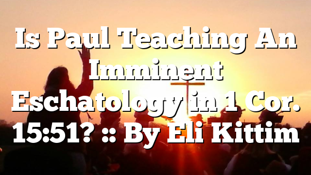 Is Paul Teaching An Imminent Eschatology in 1 Cor. 15:51? :: By Eli Kittim