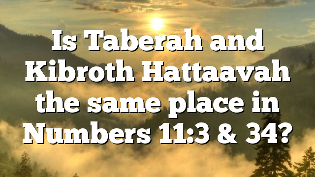 Is Taberah and Kibroth Hattaavah the same place in Numbers 11:3 & 34?