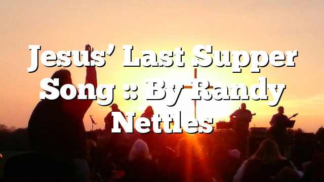 Jesus’ Last Supper Song :: By Randy Nettles