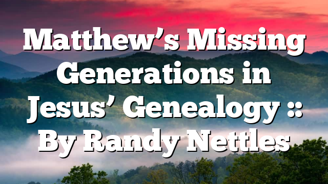 Matthew’s Missing Generations in Jesus’ Genealogy :: By Randy Nettles