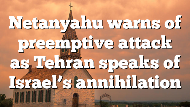 Netanyahu warns of preemptive attack as Tehran speaks of Israel’s annihilation