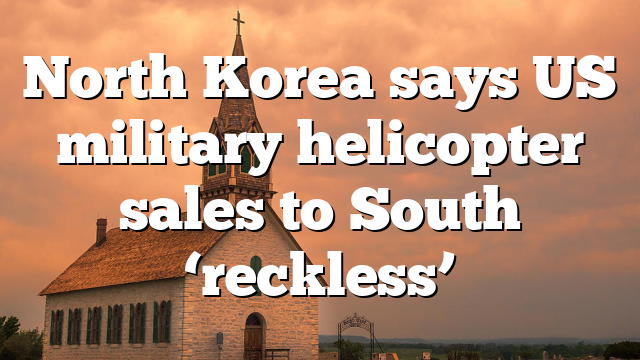 North Korea says US military helicopter sales to South ‘reckless’