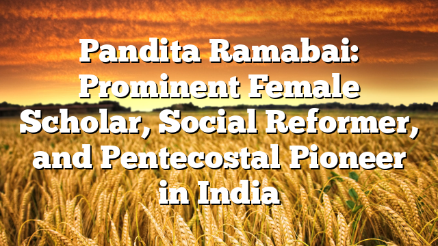 Pandita Ramabai: Prominent Female Scholar, Social Reformer, and Pentecostal Pioneer in India