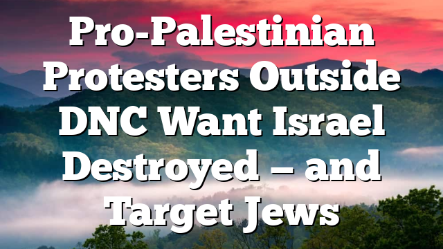 Pro-Palestinian Protesters Outside DNC Want Israel Destroyed — and Target Jews