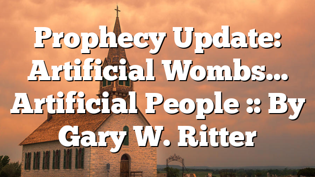 Prophecy Update: Artificial Wombs… Artificial People :: By Gary W. Ritter