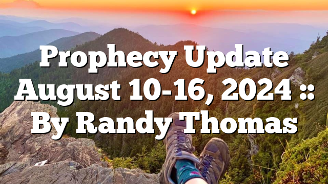 Prophecy Update August 10-16, 2024 :: By Randy Thomas