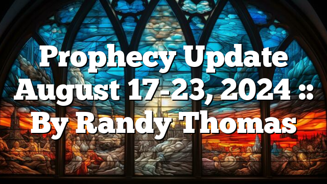 Prophecy Update August 17-23, 2024 :: By Randy Thomas